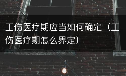 工伤医疗期应当如何确定（工伤医疗期怎么界定）