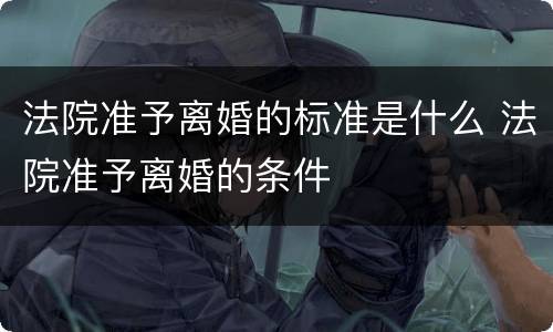 法院准予离婚的标准是什么 法院准予离婚的条件