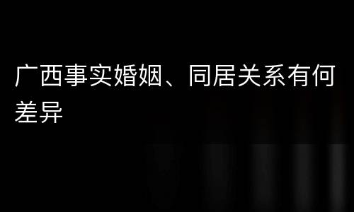 广西事实婚姻、同居关系有何差异