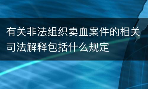 有关非法组织卖血案件的相关司法解释包括什么规定