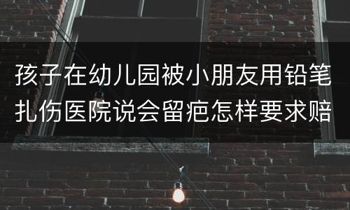 孩子在幼儿园被小朋友用铅笔扎伤医院说会留疤怎样要求赔偿