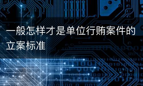 一般怎样才是单位行贿案件的立案标准