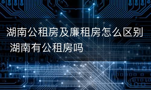 湖南公租房及廉租房怎么区别 湖南有公租房吗