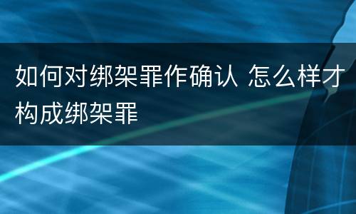 如何对绑架罪作确认 怎么样才构成绑架罪