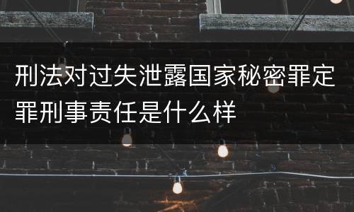 刑法对过失泄露国家秘密罪定罪刑事责任是什么样