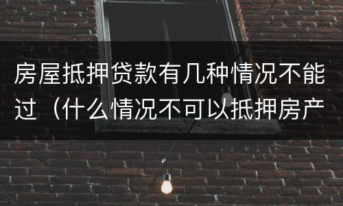 房屋抵押贷款有几种情况不能过（什么情况不可以抵押房产贷款）