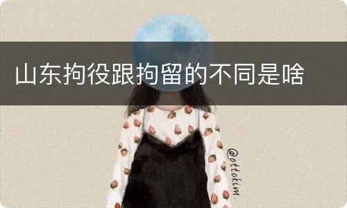 山东拘役跟拘留的不同是啥