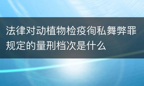 法律对动植物检疫徇私舞弊罪规定的量刑档次是什么