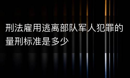 刑法雇用逃离部队军人犯罪的量刑标准是多少
