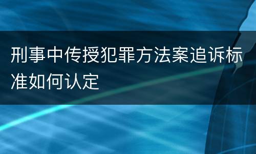 刑事中传授犯罪方法案追诉标准如何认定