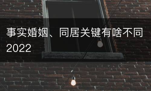 事实婚姻、同居关键有啥不同2022