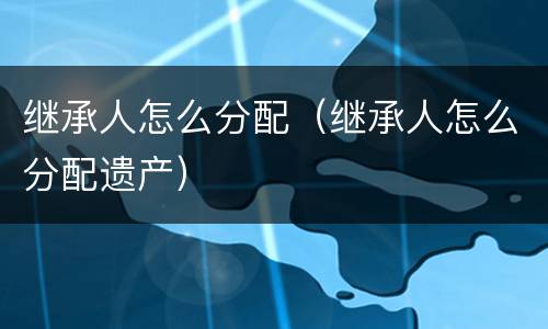 继承人怎么分配（继承人怎么分配遗产）