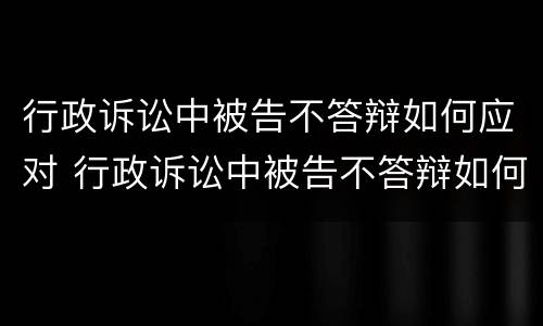行政诉讼中被告不答辩如何应对 行政诉讼中被告不答辩如何应对案件