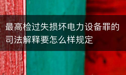 最高检过失损坏电力设备罪的司法解释要怎么样规定