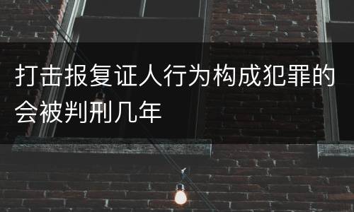 打击报复证人行为构成犯罪的会被判刑几年