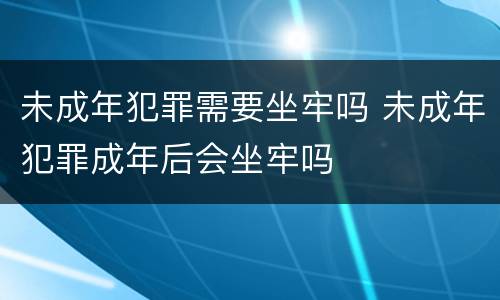 未成年犯罪需要坐牢吗 未成年犯罪成年后会坐牢吗