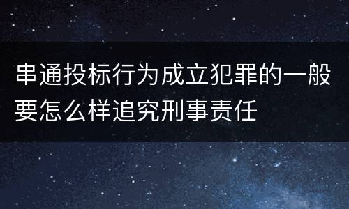 串通投标行为成立犯罪的一般要怎么样追究刑事责任