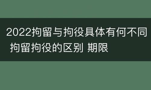 2022拘留与拘役具体有何不同 拘留拘役的区别 期限