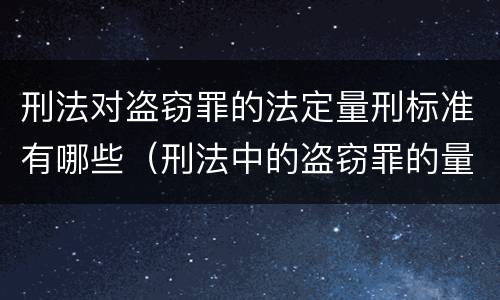 刑法对盗窃罪的法定量刑标准有哪些（刑法中的盗窃罪的量刑）