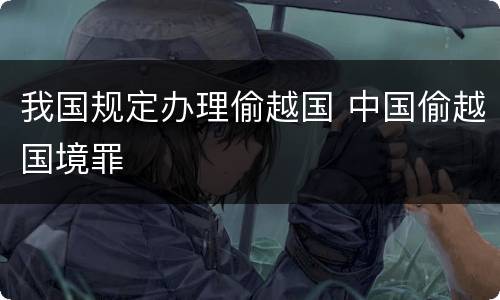我国规定办理偷越国 中国偷越国境罪