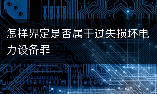 怎样界定是否属于过失损坏电力设备罪