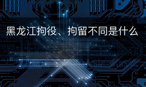 黑龙江拘役、拘留不同是什么