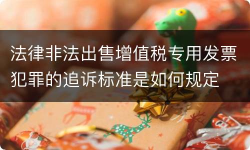 法律非法出售增值税专用发票犯罪的追诉标准是如何规定