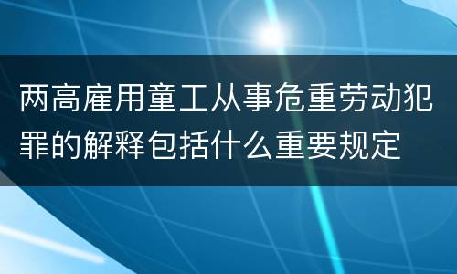 两高雇用童工从事危重劳动犯罪的解释包括什么重要规定