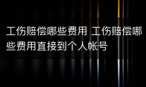 工伤赔偿哪些费用 工伤赔偿哪些费用直接到个人帐号