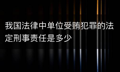 我国法律中单位受贿犯罪的法定刑事责任是多少