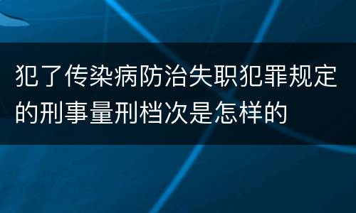 犯了传染病防治失职犯罪规定的刑事量刑档次是怎样的