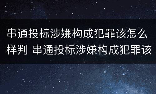 串通投标涉嫌构成犯罪该怎么样判 串通投标涉嫌构成犯罪该怎么样判定