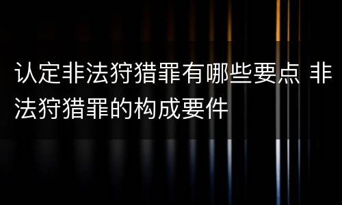 认定非法狩猎罪有哪些要点 非法狩猎罪的构成要件