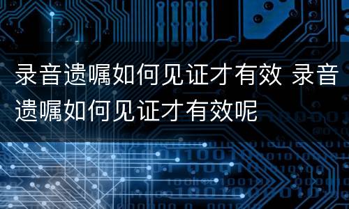 录音遗嘱如何见证才有效 录音遗嘱如何见证才有效呢