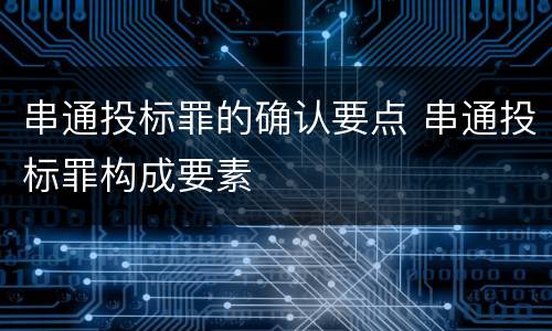 串通投标罪的确认要点 串通投标罪构成要素