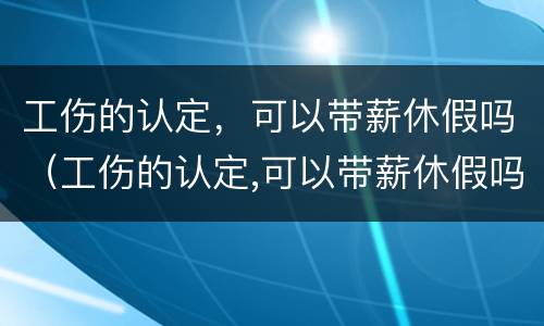 工伤的认定，可以带薪休假吗（工伤的认定,可以带薪休假吗怎么算）