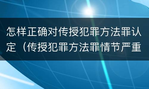 怎样正确对传授犯罪方法罪认定（传授犯罪方法罪情节严重的认定）