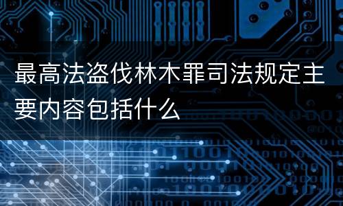 最高法盗伐林木罪司法规定主要内容包括什么