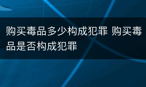 购买毒品多少构成犯罪 购买毒品是否构成犯罪