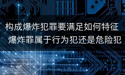 构成爆炸犯罪要满足如何特征 爆炸罪属于行为犯还是危险犯