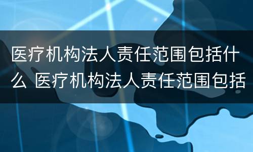 医疗机构法人责任范围包括什么 医疗机构法人责任范围包括什么