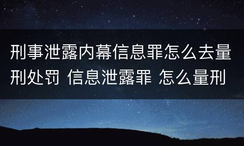 刑事泄露内幕信息罪怎么去量刑处罚 信息泄露罪 怎么量刑