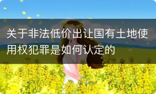 关于非法低价出让国有土地使用权犯罪是如何认定的
