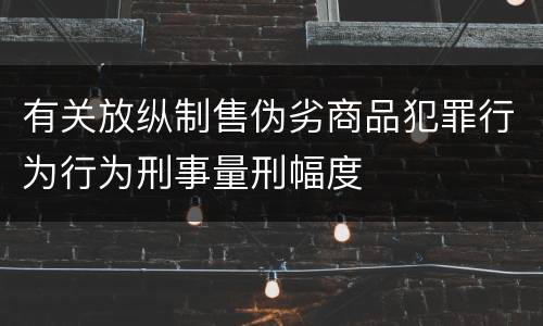 有关放纵制售伪劣商品犯罪行为行为刑事量刑幅度