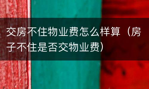 交房不住物业费怎么样算（房子不住是否交物业费）