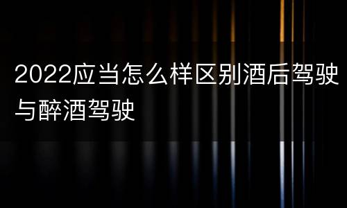 2022应当怎么样区别酒后驾驶与醉酒驾驶