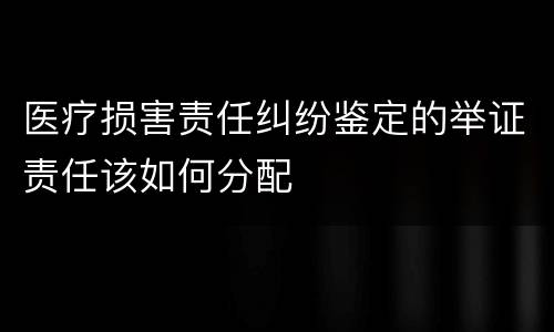 医疗损害责任纠纷鉴定的举证责任该如何分配