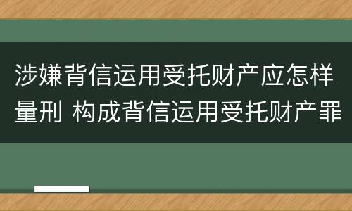 涉嫌背信运用受托财产应怎样量刑 构成背信运用受托财产罪的立案标准是