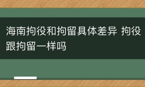 海南拘役和拘留具体差异 拘役跟拘留一样吗