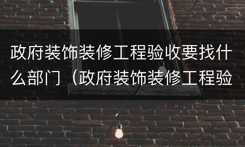 政府装饰装修工程验收要找什么部门（政府装饰装修工程验收要找什么部门做）